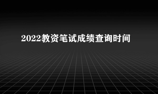 2022教资笔试成绩查询时间