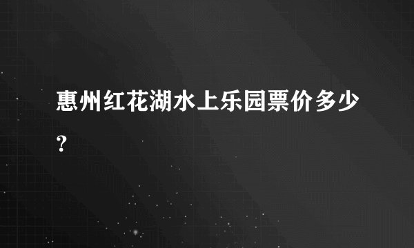 惠州红花湖水上乐园票价多少？