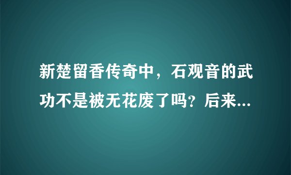 新楚留香传奇中，石观音的武功不是被无花废了吗？后来怎么还有？