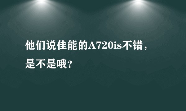 他们说佳能的A720is不错，是不是哦？