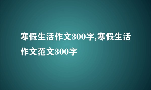 寒假生活作文300字,寒假生活作文范文300字