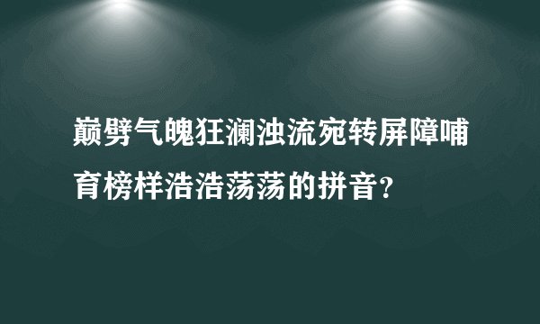巅劈气魄狂澜浊流宛转屏障哺育榜样浩浩荡荡的拼音？