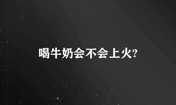 喝牛奶会不会上火?