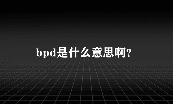 bpd是什么意思啊？