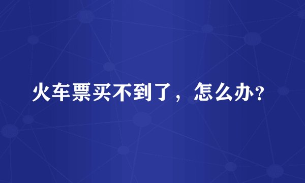 火车票买不到了，怎么办？
