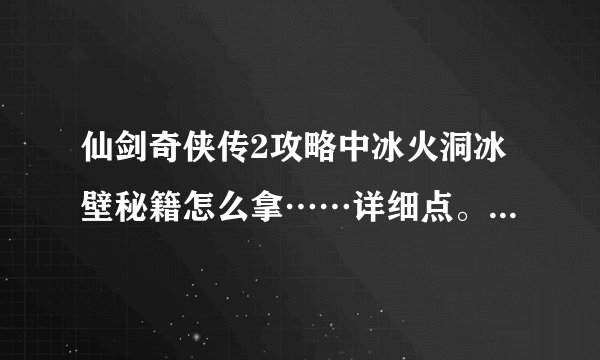 仙剑奇侠传2攻略中冰火洞冰壁秘籍怎么拿……详细点。其他不重要，加分？