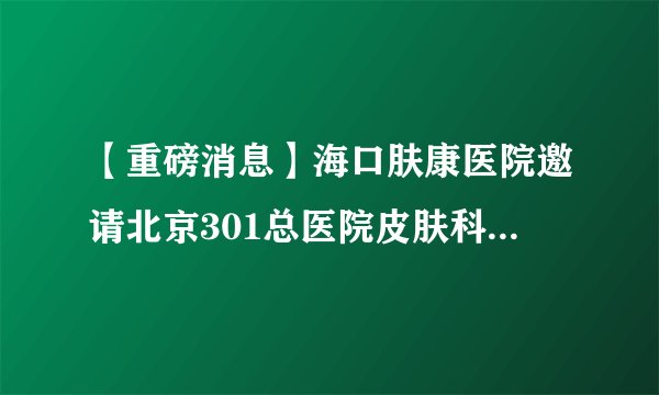 【重磅消息】海口肤康医院邀请北京301总医院皮肤科专家莅临椰城亲诊,坐诊