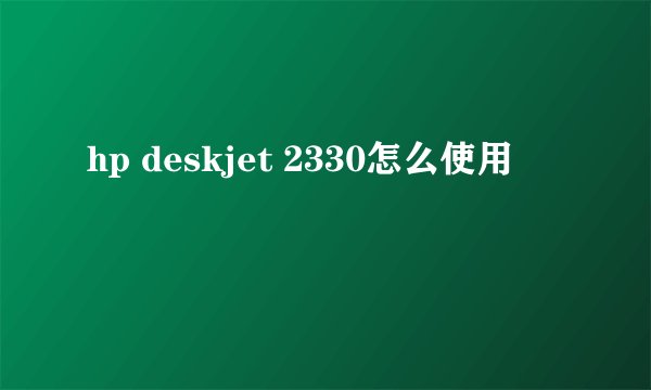 hp deskjet 2330怎么使用