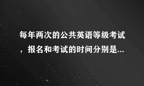 每年两次的公共英语等级考试，报名和考试的时间分别是什么时候？？