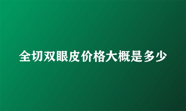 全切双眼皮价格大概是多少