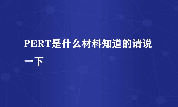 PERT是什么材料知道的请说一下