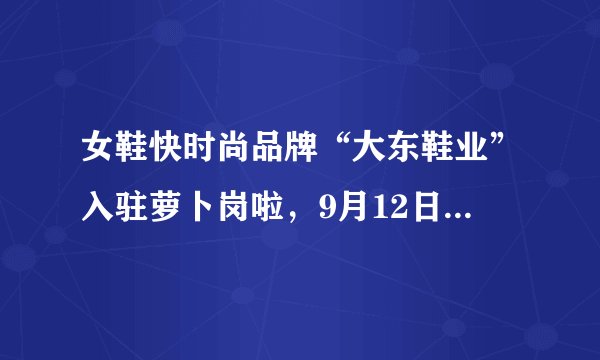 女鞋快时尚品牌“大东鞋业”入驻萝卜岗啦，9月12日盛大开业