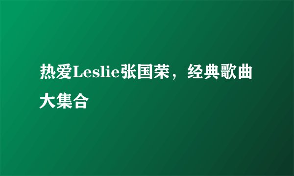 热爱Leslie张国荣，经典歌曲大集合