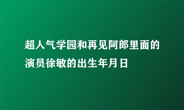 超人气学园和再见阿郎里面的演员徐敏的出生年月日