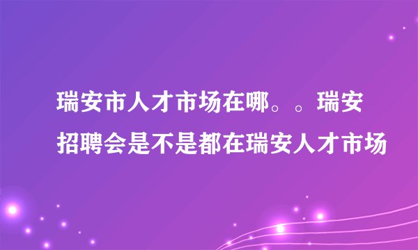 瑞安市人才市场在哪。。瑞安招聘会是不是都在瑞安人才市场