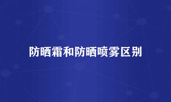 防晒霜和防晒喷雾区别