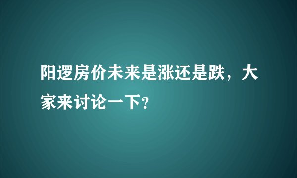 阳逻房价未来是涨还是跌，大家来讨论一下？