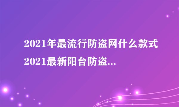 2021年最流行防盗网什么款式2021最新阳台防盗网的款式图片