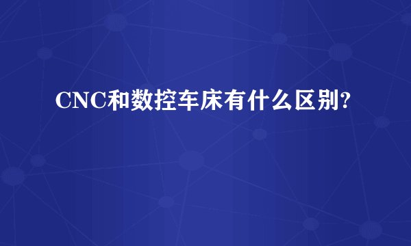 CNC和数控车床有什么区别?