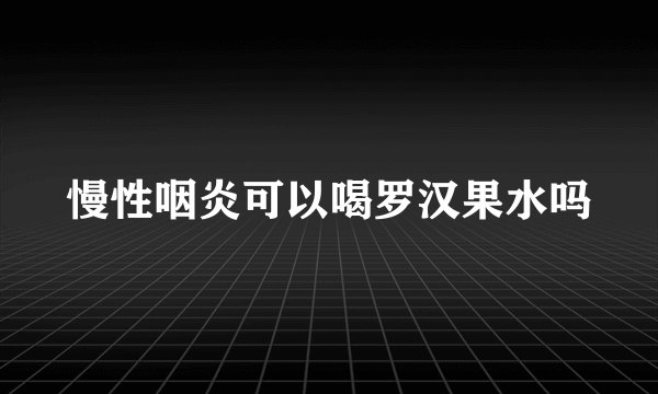慢性咽炎可以喝罗汉果水吗