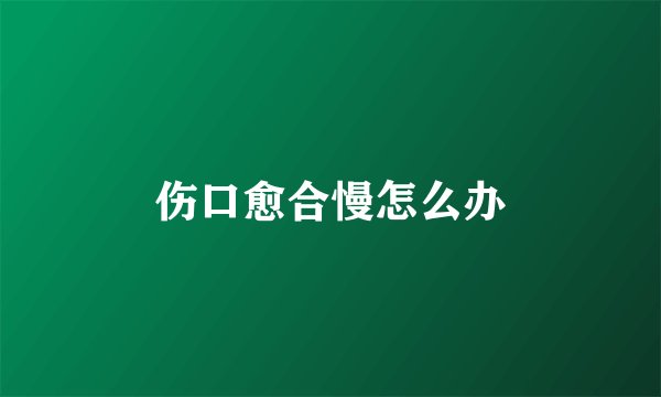 伤口愈合慢怎么办