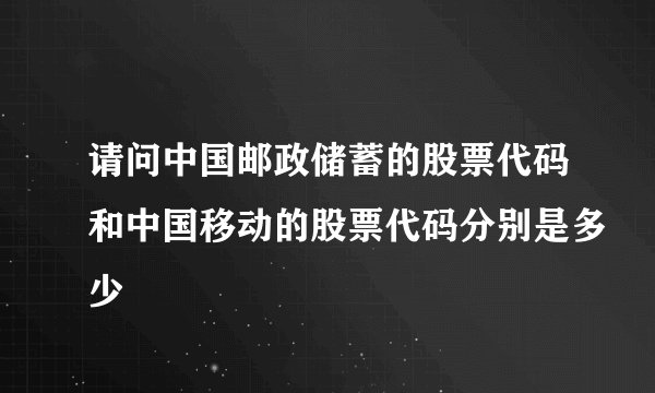 请问中国邮政储蓄的股票代码和中国移动的股票代码分别是多少