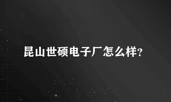 昆山世硕电子厂怎么样？