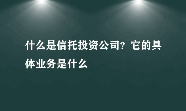 什么是信托投资公司？它的具体业务是什么