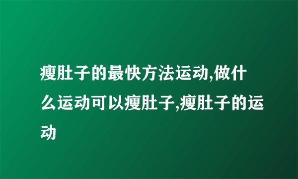 瘦肚子的最快方法运动,做什么运动可以瘦肚子,瘦肚子的运动