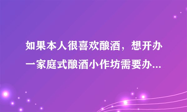 如果本人很喜欢酿酒，想开办一家庭式酿酒小作坊需要办理什么证件与手续呢？