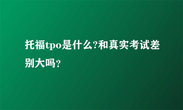 托福tpo是什么?和真实考试差别大吗？