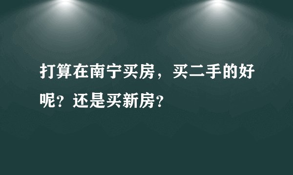 打算在南宁买房，买二手的好呢？还是买新房？