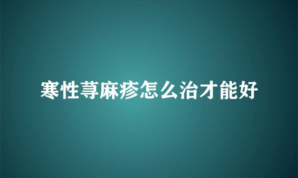 寒性荨麻疹怎么治才能好