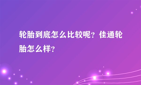 轮胎到底怎么比较呢？佳通轮胎怎么样？