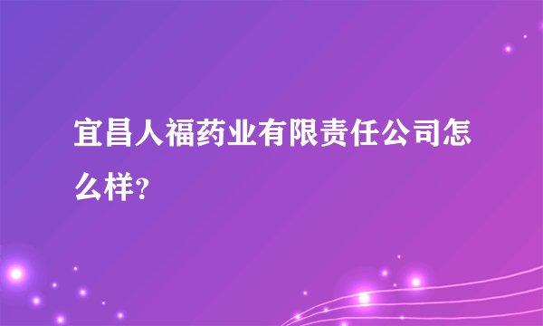 宜昌人福药业有限责任公司怎么样？