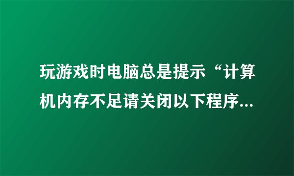 玩游戏时电脑总是提示“计算机内存不足请关闭以下程序”是为什么?