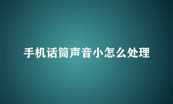 手机话筒声音小怎么处理