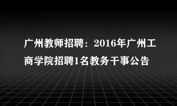 广州教师招聘：2016年广州工商学院招聘1名教务干事公告