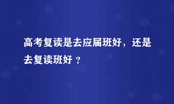 高考复读是去应届班好，还是去复读班好 ？