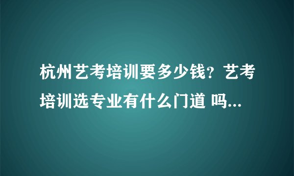 杭州艺考培训要多少钱？艺考培训选专业有什么门道 吗？孩子马上高二了现在开始来得及吗？