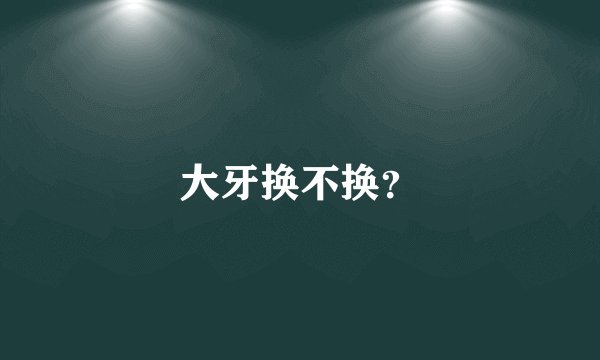 大牙换不换？
