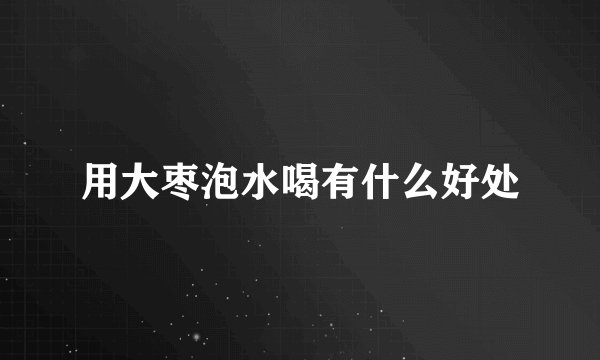 用大枣泡水喝有什么好处