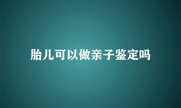 胎儿可以做亲子鉴定吗