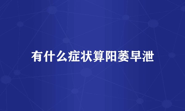 有什么症状算阳萎早泄