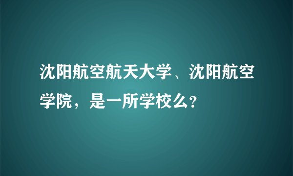 沈阳航空航天大学、沈阳航空学院，是一所学校么？