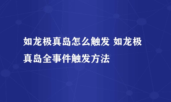 如龙极真岛怎么触发 如龙极真岛全事件触发方法