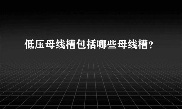 低压母线槽包括哪些母线槽？