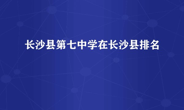 长沙县第七中学在长沙县排名