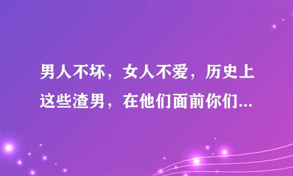 男人不坏，女人不爱，历史上这些渣男，在他们面前你们只是弟弟