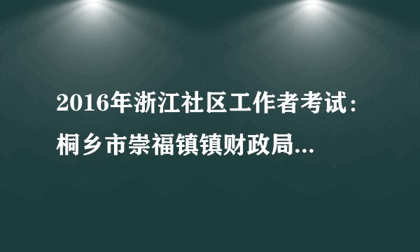 2016年浙江社区工作者考试：桐乡市崇福镇镇财政局人员招考4人公告